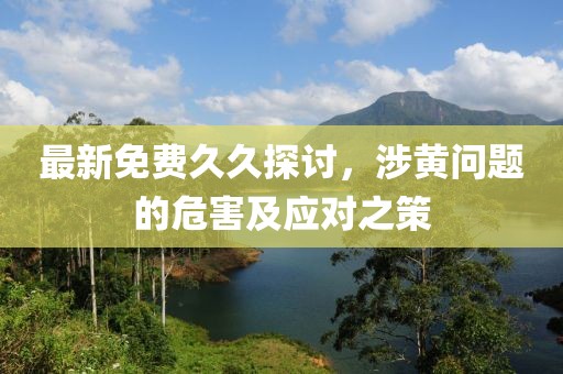最新免费久久探讨，涉黄问题的危害及应对之策