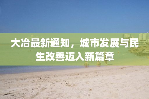 大冶最新通知，城市发展与民生改善迈入新篇章