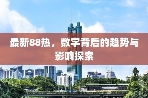 最新88热，数字背后的趋势与影响探索