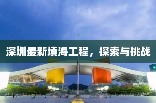 深圳最新填海工程，探索与挑战