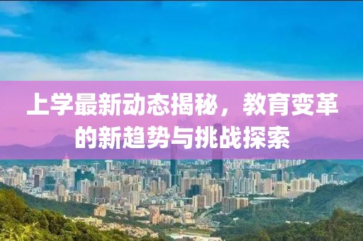 上学最新动态揭秘，教育变革的新趋势与挑战探索