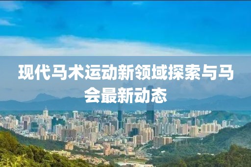 现代马术运动新领域探索与马会最新动态