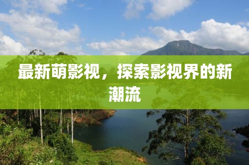 最新萌影视，探索影视界的新潮流