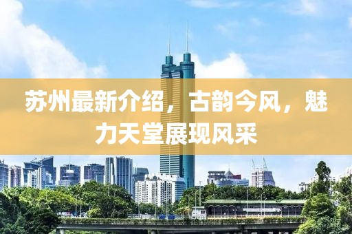 苏州最新介绍，古韵今风，魅力天堂展现风采