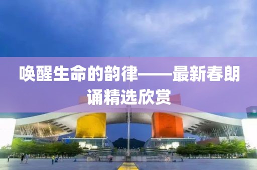唤醒生命的韵律——最新春朗诵精选欣赏