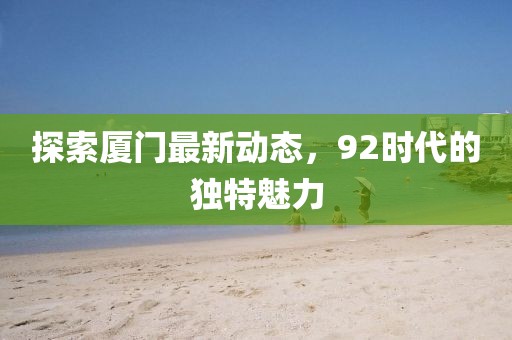 探索厦门最新动态，92时代的独特魅力