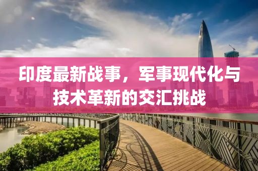 印度最新战事，军事现代化与技术革新的交汇挑战