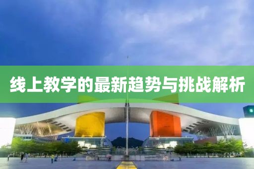 线上教学的最新趋势与挑战解析