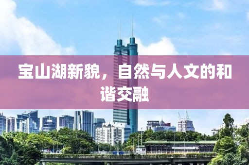 宝山湖新貌，自然与人文的和谐交融