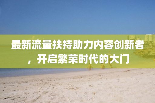最新流量扶持助力内容创新者，开启繁荣时代的大门