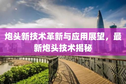 炮头新技术革新与应用展望，最新炮头技术揭秘