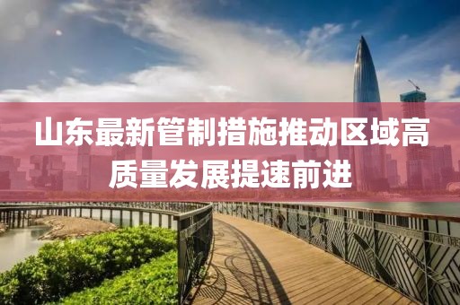 山东最新管制措施推动区域高质量发展提速前进