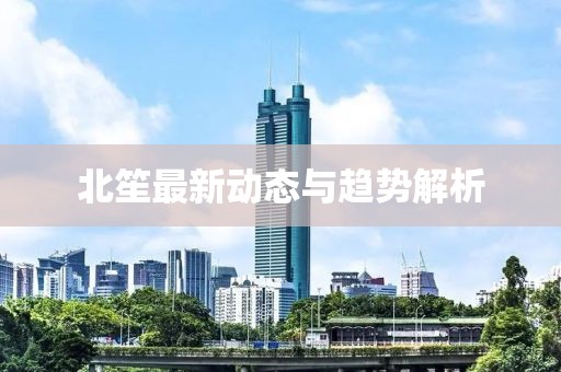 北笙最新动态与趋势解析