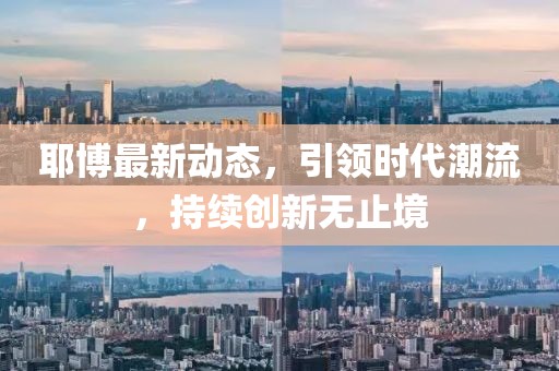 耶博最新动态，引领时代潮流，持续创新无止境