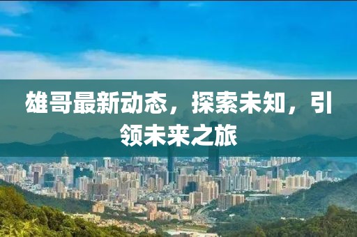 雄哥最新动态，探索未知，引领未来之旅