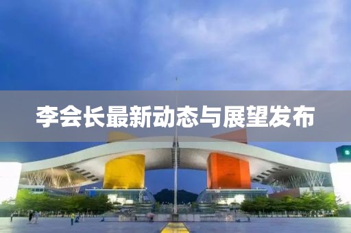 李会长最新动态与展望发布