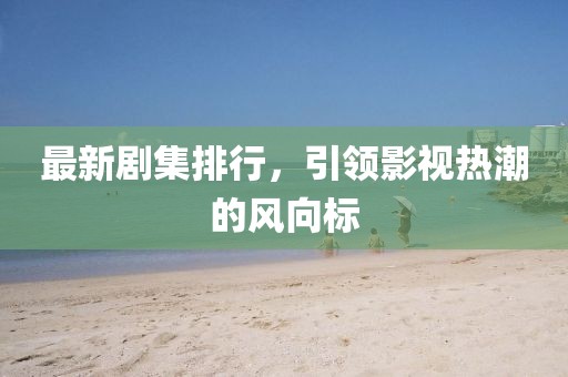 最新剧集排行，引领影视热潮的风向标