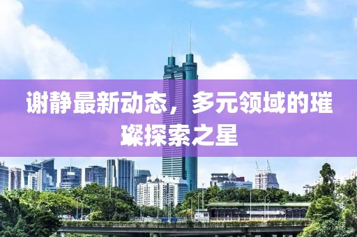 谢静最新动态，多元领域的璀璨探索之星