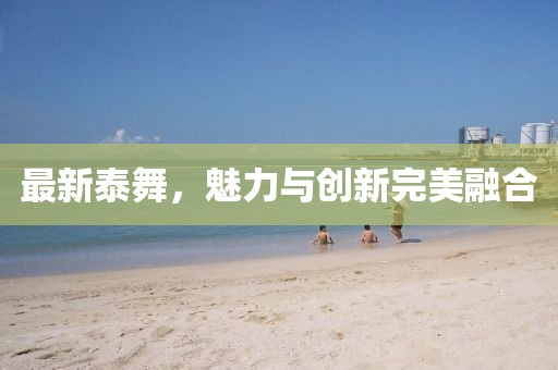最新泰舞，魅力与创新完美融合