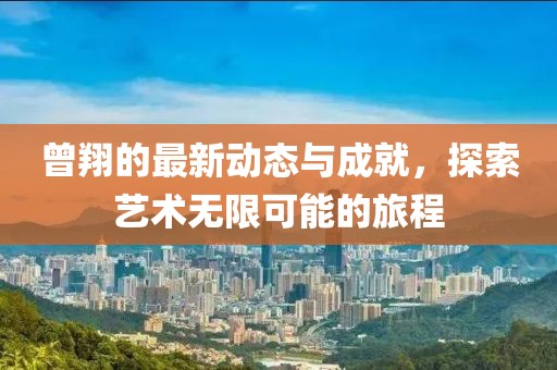 曾翔的最新动态与成就，探索艺术无限可能的旅程