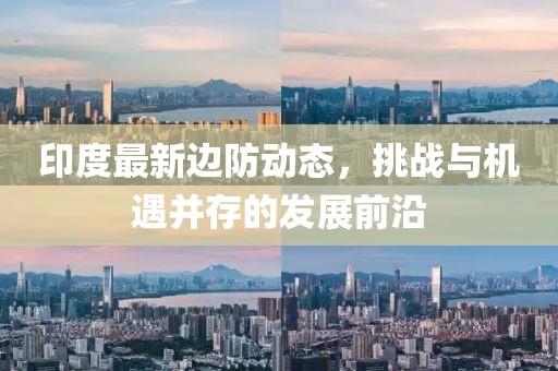 印度最新边防动态，挑战与机遇并存的发展前沿