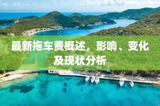 最新拖车费概述，影响、变化及现状分析