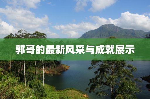 郭哥的最新风采与成就展示