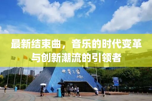 最新结束曲，音乐的时代变革与创新潮流的引领者