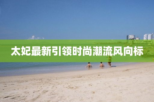 太妃最新引领时尚潮流风向标