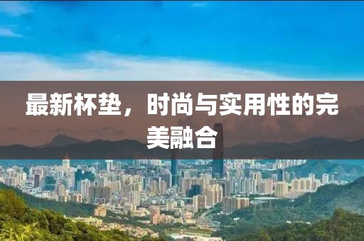 最新杯垫，时尚与实用性的完美融合