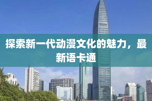 探索新一代动漫文化的魅力，最新语卡通