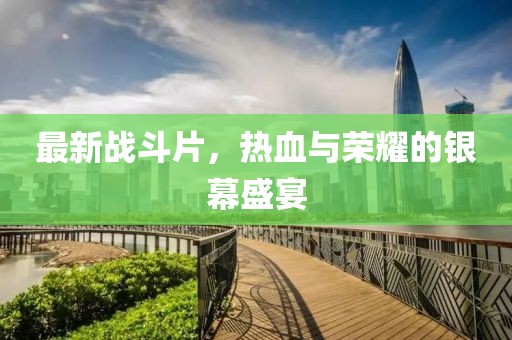 最新战斗片，热血与荣耀的银幕盛宴