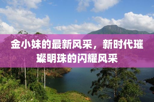 金小妹的最新风采，新时代璀璨明珠的闪耀风采