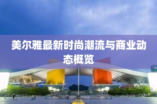 美尔雅最新时尚潮流与商业动态概览