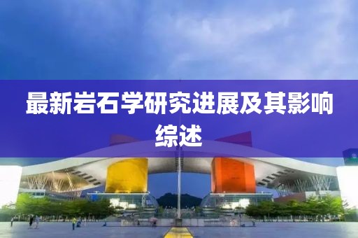 最新岩石学研究进展及其影响综述