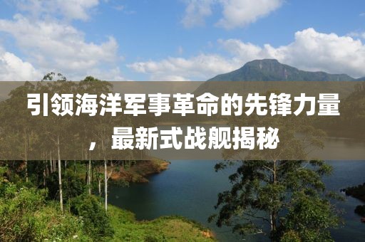 引领海洋军事革命的先锋力量，最新式战舰揭秘