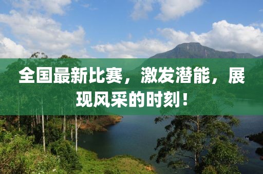 全国最新比赛，激发潜能，展现风采的时刻！