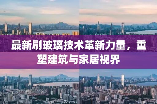 最新刷玻璃技术革新力量，重塑建筑与家居视界