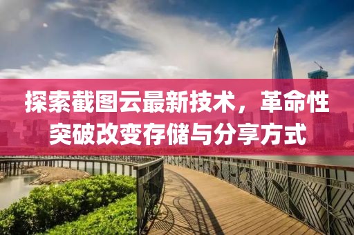 探索截图云最新技术，革命性突破改变存储与分享方式