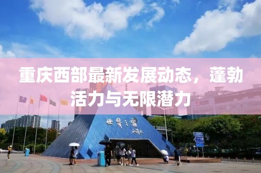 重庆西部最新发展动态，蓬勃活力与无限潜力