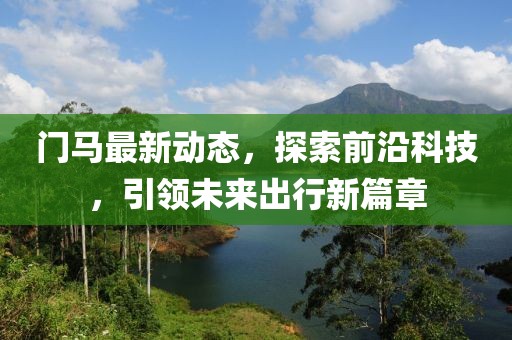 门马最新动态，探索前沿科技，引领未来出行新篇章