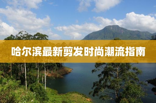 哈尔滨最新剪发时尚潮流指南