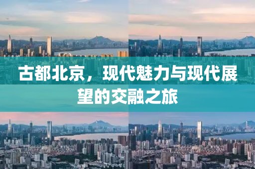 古都北京，现代魅力与现代展望的交融之旅