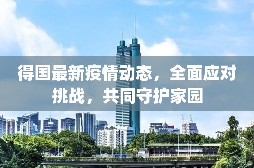 得国最新疫情动态，全面应对挑战，共同守护家园