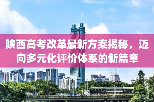 陕西高考改革最新方案揭秘，迈向多元化评价体系的新篇章