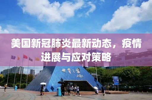 美国新冠肺炎最新动态，疫情进展与应对策略