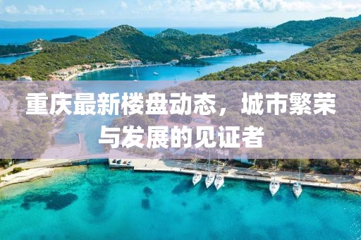重庆最新楼盘动态，城市繁荣与发展的见证者