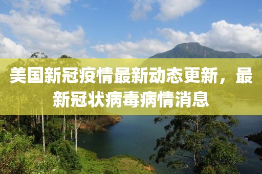 美国新冠疫情最新动态更新，最新冠状病毒病情消息