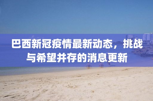 巴西新冠疫情最新动态，挑战与希望并存的消息更新