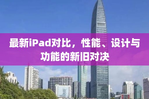 最新iPad对比，性能、设计与功能的新旧对决